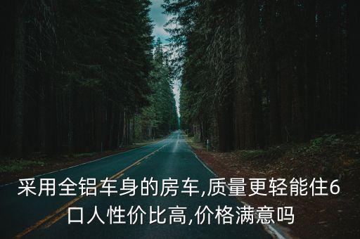 采用全鋁車(chē)身的房車(chē),質(zhì)量更輕能住6口人性?xún)r(jià)比高,價(jià)格滿(mǎn)意嗎