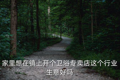 家里想在鎮(zhèn)上開個衛(wèi)浴專賣店這個行業(yè)生意好嗎