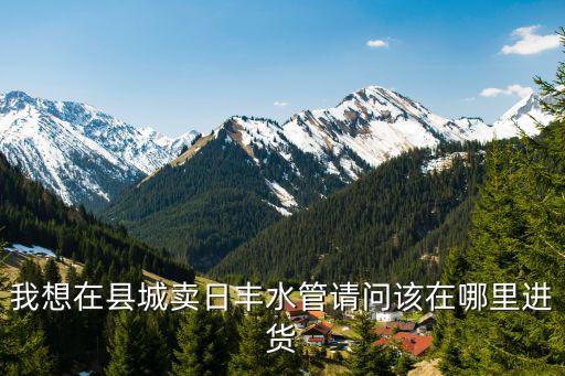 我想在縣城賣日豐水管請問該在哪里進貨
