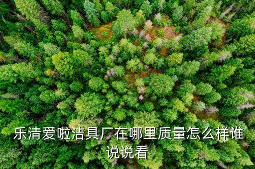  樂清愛啦潔具廠在哪里質(zhì)量怎么樣誰說說看