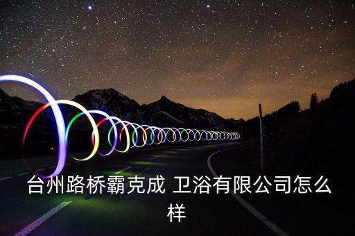  臺(tái)州路橋霸克成 衛(wèi)浴有限公司怎么樣