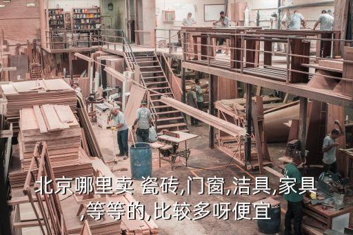 北京哪里賣 瓷磚,門窗,潔具,家具,等等的,比較多呀便宜