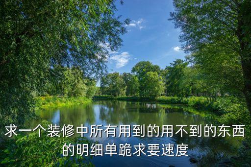 求一個(gè)裝修中所有用到的用不到的東西的明細(xì)單跪求要速度