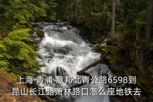 上海 青浦 意邦北青公路6598到昆山長(zhǎng)江路蕭林路口怎么座地鐵去