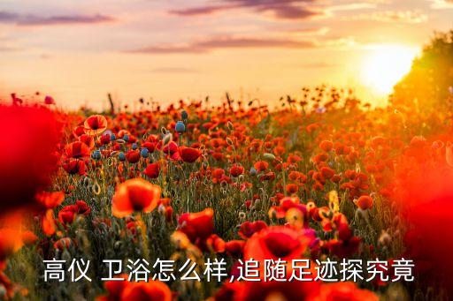  高儀 衛(wèi)浴怎么樣,追隨足跡探究竟
