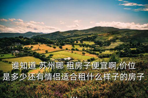 誰知道 蘇州哪 租房子便宜啊,價位是多少還有情侶適合租什么樣子的房子...