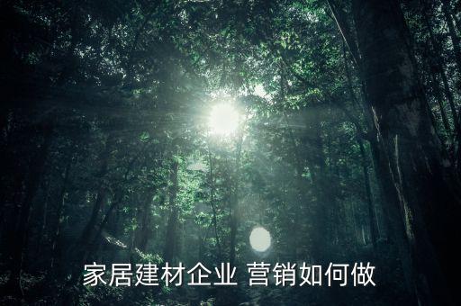 家居建材企業(yè) 營(yíng)銷如何做