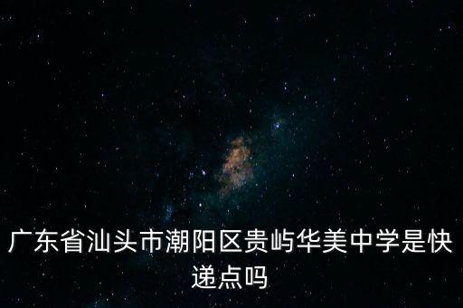 廣東省汕頭市潮陽區(qū)貴嶼華美中學(xué)是快遞點(diǎn)嗎