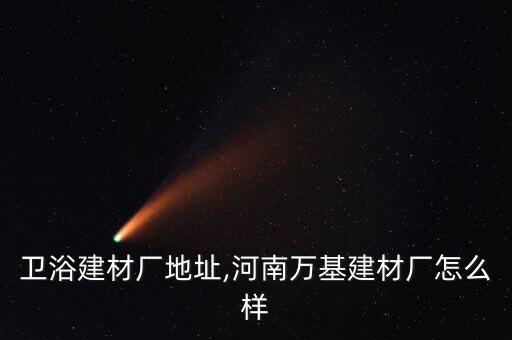 河南衛(wèi)浴建材廠地址,河南萬基建材廠怎么樣