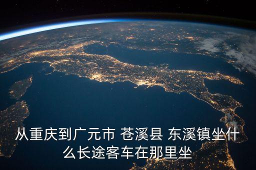 從重慶到廣元市 蒼溪縣 東溪鎮(zhèn)坐什么長(zhǎng)途客車(chē)在那里坐