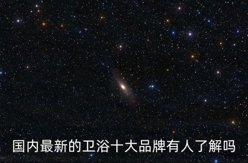 國內最新的衛(wèi)浴十大品牌有人了解嗎
