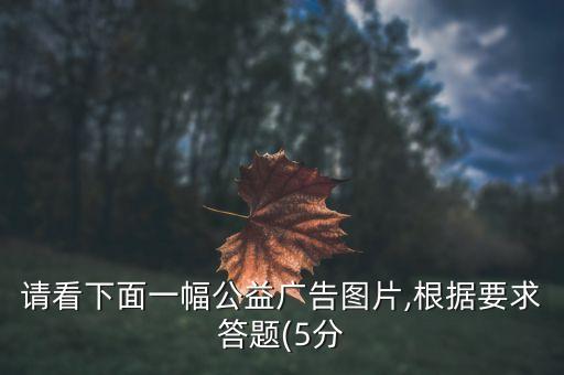 請看下面一幅公益廣告圖片,根據(jù)要求答題(5分