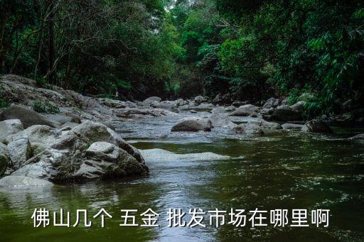 佛山幾個 五金 批發(fā)市場在哪里啊