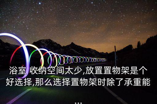 浴室 收納空間太少,放置置物架是個好選擇,那么選擇置物架時除了承重能...