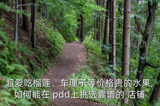 超愛吃榴蓮、車厘子等價格貴的水果,如何能在 pdd上挑選靠譜的 店鋪