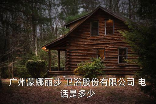 廣州蒙娜麗莎 衛(wèi)浴股份有限公司 電話是多少