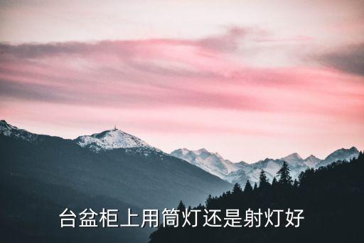 臺(tái)盆柜上用筒燈還是射燈好