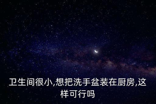 衛(wèi)生間很小,想把洗手盆裝在廚房,這樣可行嗎