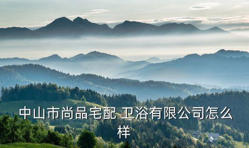  中山市尚品宅配 衛(wèi)浴有限公司怎么樣
