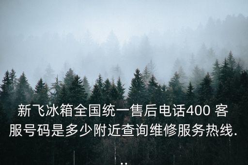 新飛冰箱全國統(tǒng)一售后電話400 客服號碼是多少附近查詢維修服務熱線...