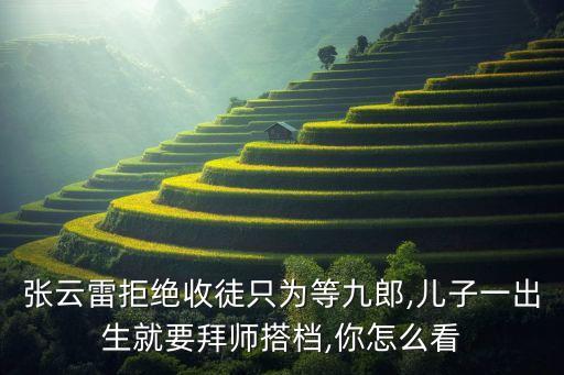 張云雷拒絕收徒只為等九郎,兒子一出生就要拜師搭檔,你怎么看
