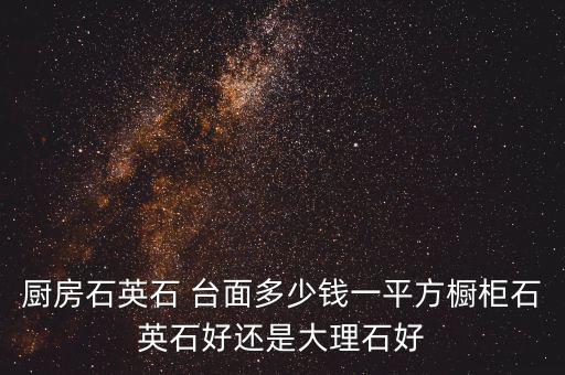 廚房石英石 臺(tái)面多少錢一平方櫥柜石英石好還是大理石好