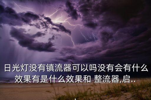 日光燈沒(méi)有鎮(zhèn)流器可以嗎沒(méi)有會(huì)有什么效果有是什么效果和 整流器,啟...