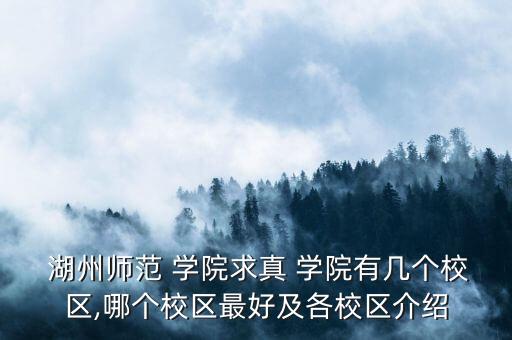  湖州師范 學(xué)院求真 學(xué)院有幾個(gè)校區(qū),哪個(gè)校區(qū)最好及各校區(qū)介紹