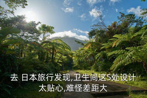 去 日本旅行發(fā)現,衛(wèi)生間這5處設計太貼心,難怪差距大
