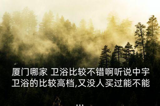  廈門哪家 衛(wèi)浴比較不錯啊聽說中宇 衛(wèi)浴的比較高檔,又沒人買過能不能...