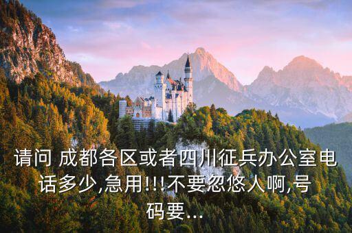 請(qǐng)問 成都各區(qū)或者四川征兵辦公室電話多少,急用!!!不要忽悠人啊,號(hào)碼要...