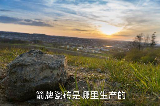  箭牌瓷磚是哪里生產(chǎn)的