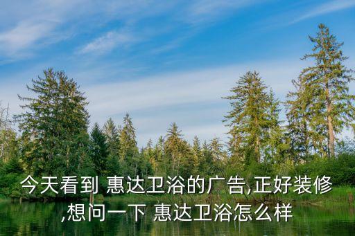 今天看到 惠達(dá)衛(wèi)浴的廣告,正好裝修,想問(wèn)一下 惠達(dá)衛(wèi)浴怎么樣