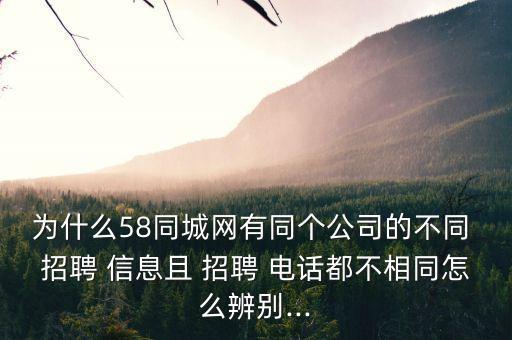 為什么58同城網(wǎng)有同個(gè)公司的不同 招聘 信息且 招聘 電話都不相同怎么辨別...