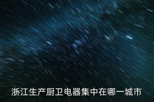 浙江生產(chǎn)廚衛(wèi)電器集中在哪一城市