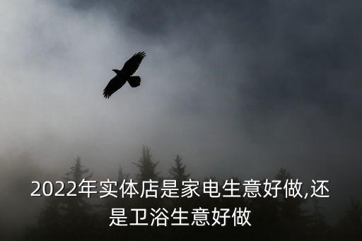 2022年實(shí)體店是家電生意好做,還是衛(wèi)浴生意好做