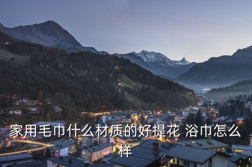 家用毛巾什么材質(zhì)的好提花 浴巾怎么樣