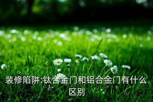 裝修陷阱:鈦合金門和鋁合金門有什么區(qū)別