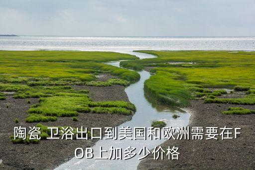 陶瓷 衛(wèi)浴出口到美國(guó)和歐洲需要在FOB上加多少價(jià)格