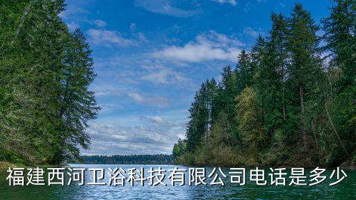 福建西河衛(wèi)浴科技有限公司電話是多少