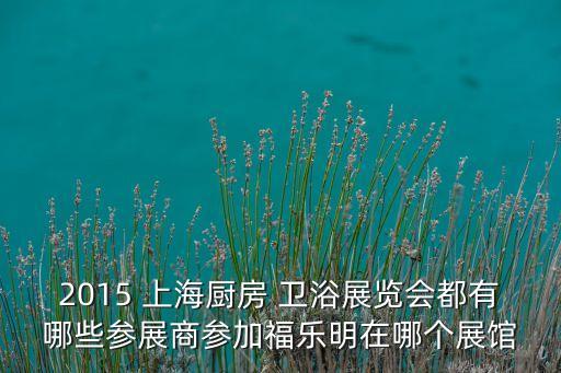 2015 上海廚房 衛(wèi)浴展覽會都有哪些參展商參加福樂明在哪個展館