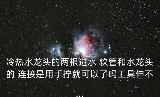 冷熱水龍頭的兩根進(jìn)水 軟管和水龍頭的 連接是用手?jǐn)Q就可以了嗎工具伸不...