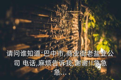 請(qǐng)問誰知道:巴中市,商業(yè)街老鹽業(yè)公司 電話,麻煩告訴我,謝謝!!急急急...