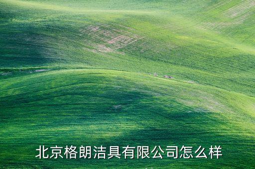  北京格朗潔具有限公司怎么樣