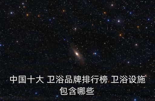中國十大 衛(wèi)浴品牌排行榜 衛(wèi)浴設(shè)施包含哪些