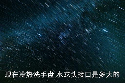 現(xiàn)在冷熱洗手盤 水龍頭接口是多大的