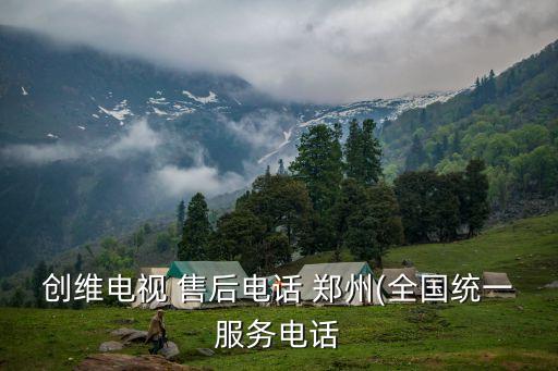 創(chuàng)維電視 售后電話 鄭州(全國(guó)統(tǒng)一服務(wù)電話