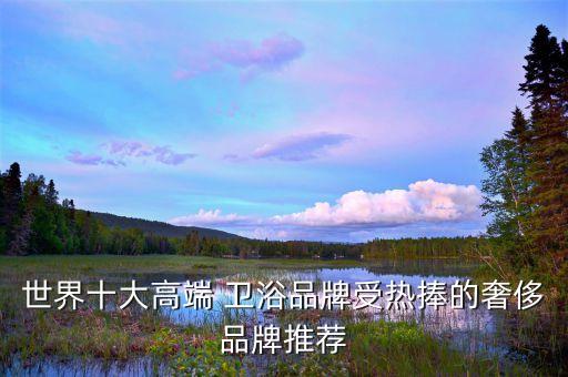 世界十大高端 衛(wèi)浴品牌受熱捧的奢侈品牌推薦