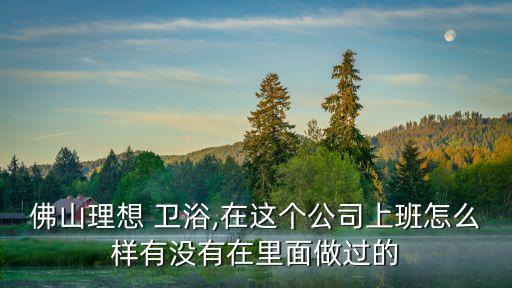 佛山理想 衛(wèi)浴,在這個公司上班怎么樣有沒有在里面做過的
