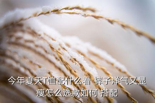 今年夏天T恤配什么看 褲子洋氣又顯瘦怎么選款如何 搭配